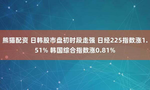 熊猫配资 日韩股市盘初时段走强 日经225指数涨1.51% 韩国综合指数涨0.81%