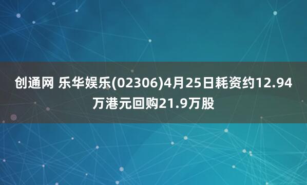 创通网 乐华娱乐(02306)4月25日耗资约12.94万港元回购21.9万股