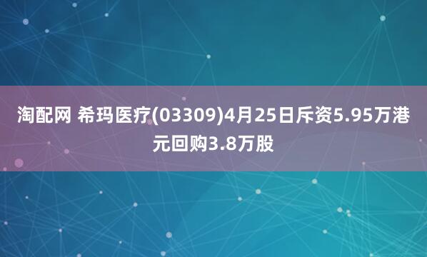 淘配网 希玛医疗(03309)4月25日斥资5.95万港元回购3.8万股
