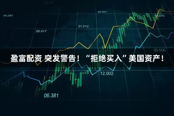 盈富配资 突发警告！“拒绝买入”美国资产！