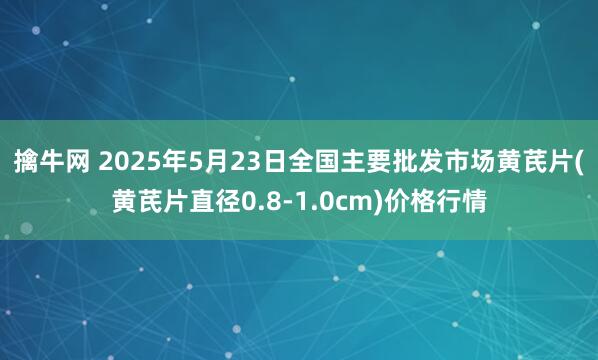 擒牛网 2025年5月23日全国主要批发市场黄芪片(黄芪片直径0.8-1.0cm)价格行情