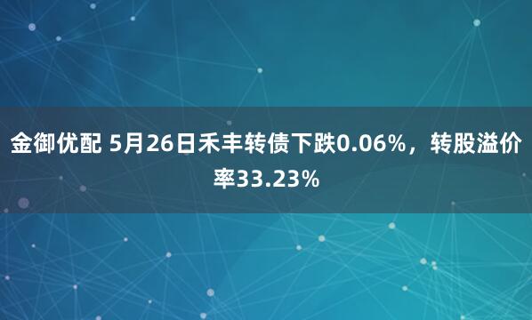 金御优配 5月26日禾丰转债下跌0.06%，转股溢价率33.23%