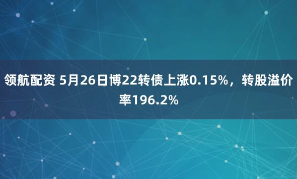 领航配资 5月26日博22转债上涨0.15%，转股溢价率196.2%