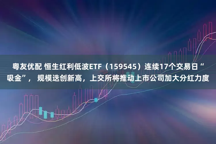 粤友优配 恒生红利低波ETF（159545）连续17个交易日“吸金”， 规模迭创新高，上交所将推动上市公司加大分红力度