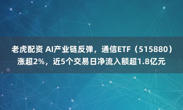 老虎配资 AI产业链反弹，通信ETF（515880）涨超2%，近5个交易日净流入额超1.8亿元