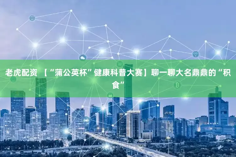 老虎配资 【“蒲公英杯”健康科普大赛】聊一聊大名鼎鼎的“积食”