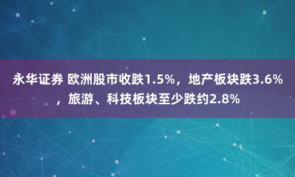 永华证券 欧洲股市收跌1.5%，地产板块跌3.6%，旅游、科技板块至少跌约2.8%