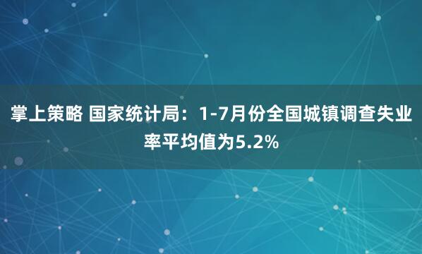 掌上策略 国家统计局：1-7月份全国城镇调查失业率平均值为5.2%