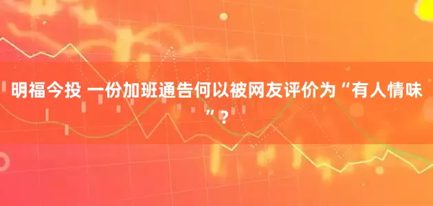明福今投 一份加班通告何以被网友评价为“有人情味”？