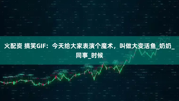 火配资 搞笑GIF：今天给大家表演个魔术，叫做大变活鱼_奶奶_同事_时候
