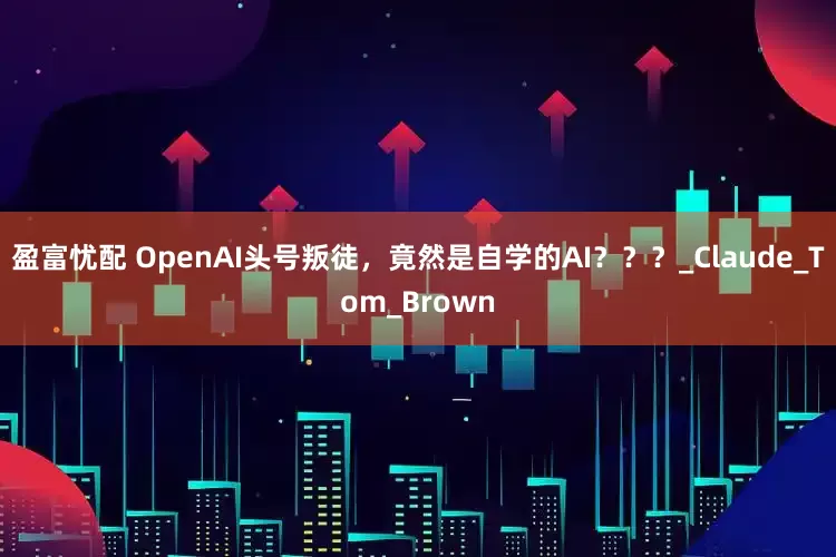 盈富忧配 OpenAI头号叛徒，竟然是自学的AI？？？_Claude_Tom_Brown