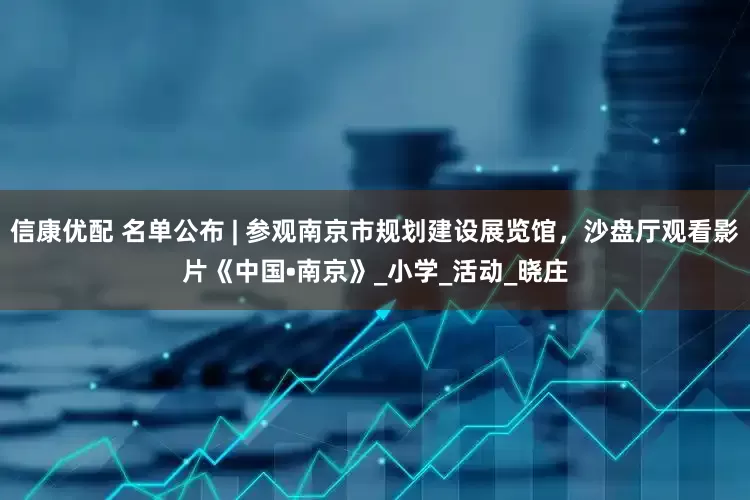 信康优配 名单公布 | 参观南京市规划建设展览馆，沙盘厅观看影片《中国•南京》_小学_活动_晓庄