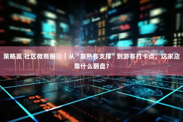 策略赢 社区微商圈④｜从“靠熟客支撑”到游客打卡点，这家店靠什么翻盘？
