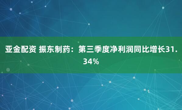 亚金配资 振东制药：第三季度净利润同比增长31.34%