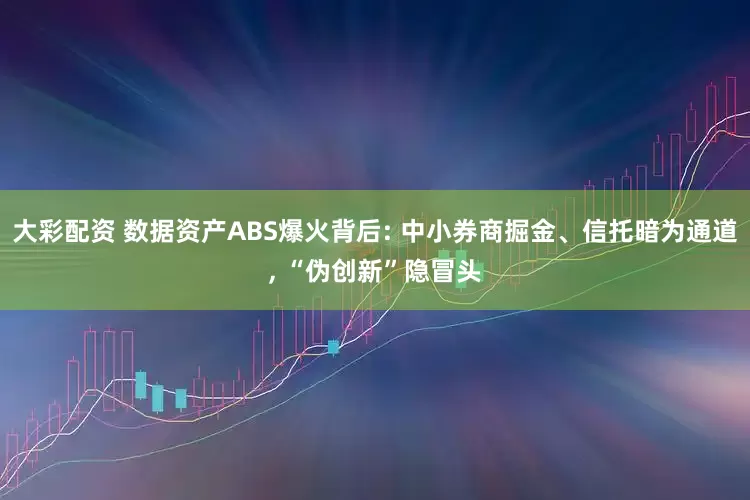 大彩配资 数据资产ABS爆火背后: 中小券商掘金、信托暗为通道, “伪创新”隐冒头