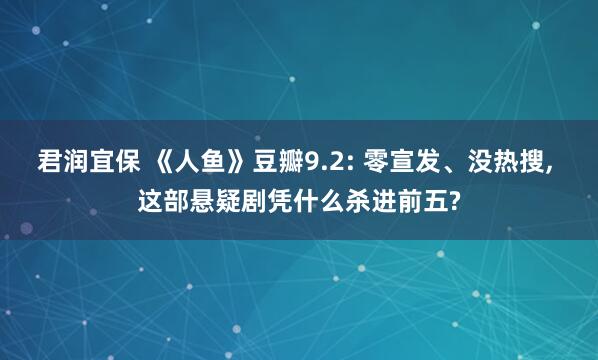 君润宜保 《人鱼》豆瓣9.2: 零宣发、没热搜, 这部悬疑剧凭什么杀进前五?