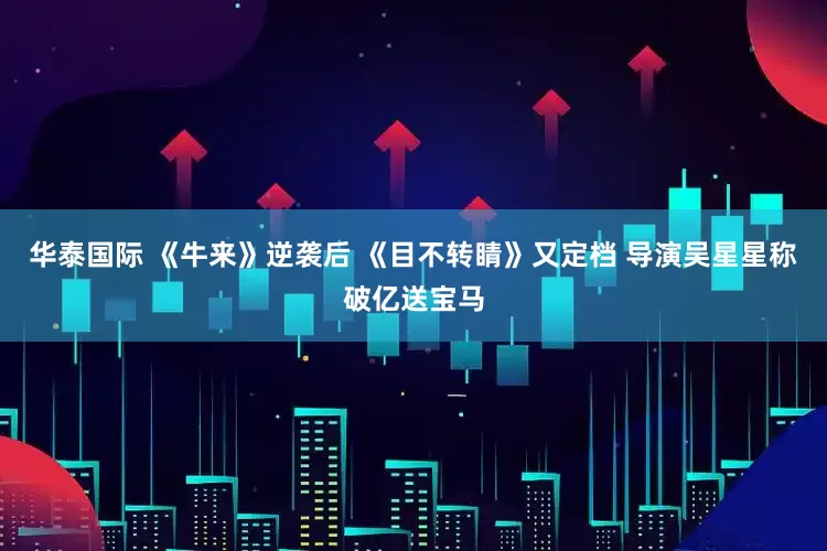 华泰国际 《牛来》逆袭后 《目不转睛》又定档 导演吴星星称破亿送宝马