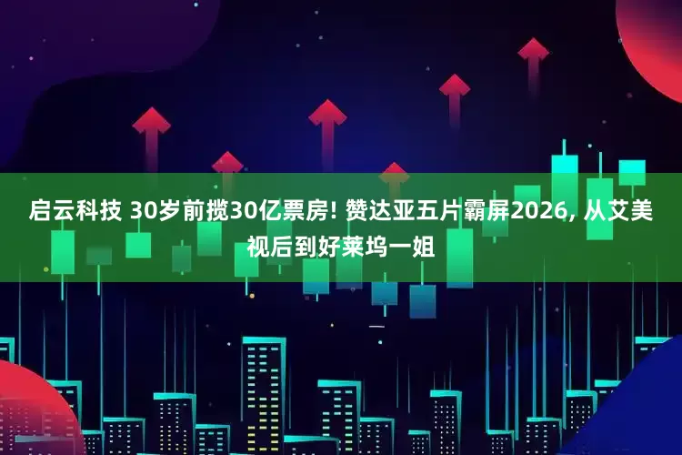 启云科技 30岁前揽30亿票房! 赞达亚五片霸屏2026, 从艾美视后到好莱坞一姐