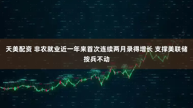 天美配资 非农就业近一年来首次连续两月录得增长 支撑美联储按兵不动