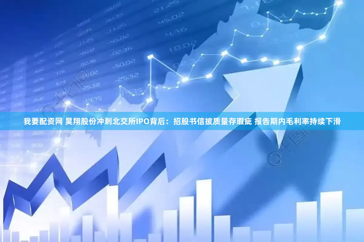 我要配资网 昊翔股份冲刺北交所IPO背后：招股书信披质量存瑕疵 报告期内毛利率持续下滑